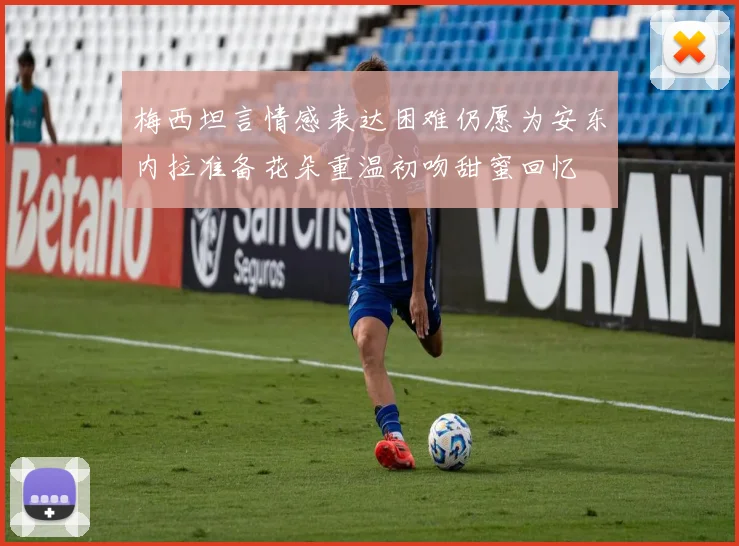 梅西坦言情感表达困难仍愿为安东内拉准备花朵重温初吻甜蜜回忆