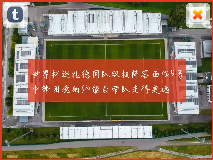 世界杯巡礼德国队双核阵容面临9号中锋困境纳帅能否带队走得更远
