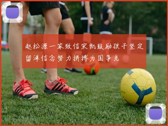 赵松源一家致信宋凯鼓励孩子坚定留洋信念努力拼搏为国争光