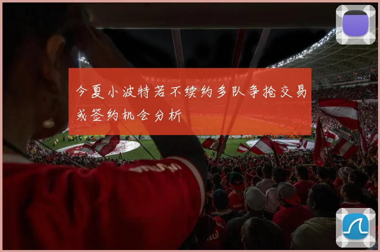 今夏小波特若不续约多队争抢交易或签约机会分析