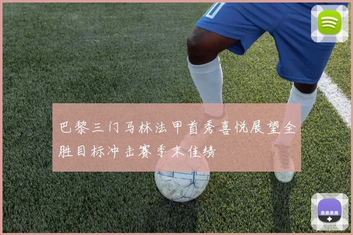 巴黎三门马林法甲首秀喜悦展望全胜目标冲击赛季末佳绩