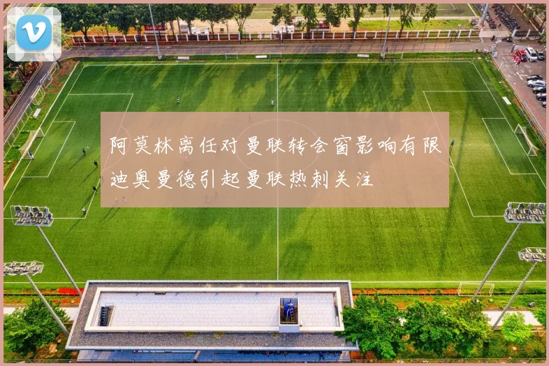 阿莫林离任对曼联转会窗影响有限迪奥曼德引起曼联热刺关注