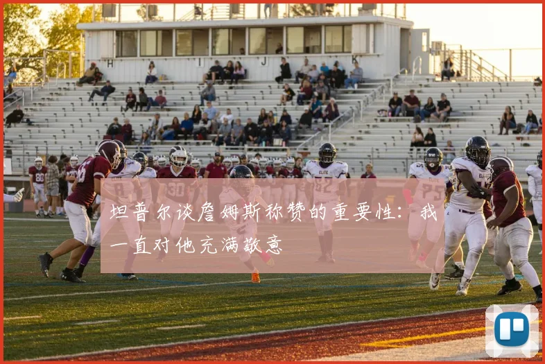 坦普尔谈詹姆斯称赞的重要性:我一直对他充满敬意
