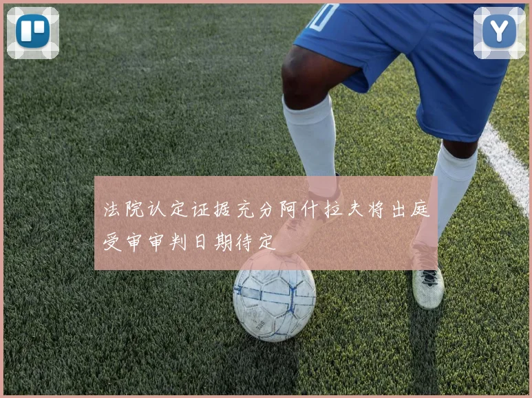 法院认定证据充分阿什拉夫将出庭受审审判日期待定