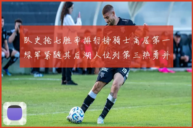 队史抢七胜率排行榜骑士高居第一绿军紧随其后湖人位列第三热勇并列第七