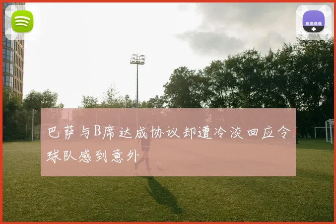 巴萨与B席达成协议却遭冷淡回应令球队感到意外