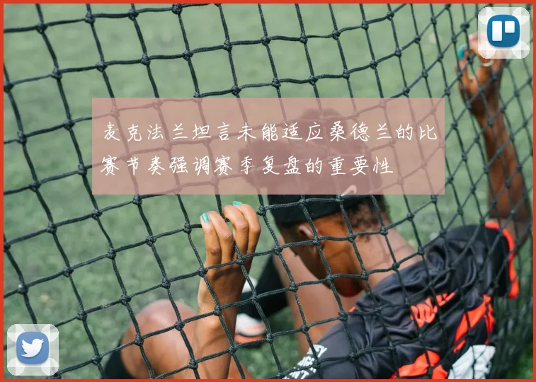 麦克法兰坦言未能适应桑德兰的比赛节奏强调赛季复盘的重要性