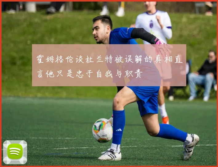 霍姆格伦谈杜兰特被误解的真相直言他只是忠于自我与职责
