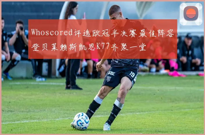 Whoscored评选欧冠半决赛最佳阵容登贝莱赖斯凯恩K77齐聚一堂