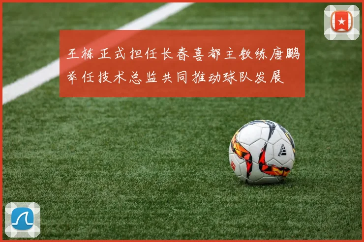 王栋正式担任长春喜都主教练唐鹏举任技术总监共同推动球队发展