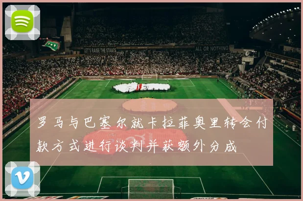 罗马与巴塞尔就卡拉菲奥里转会付款方式进行谈判并获额外分成
