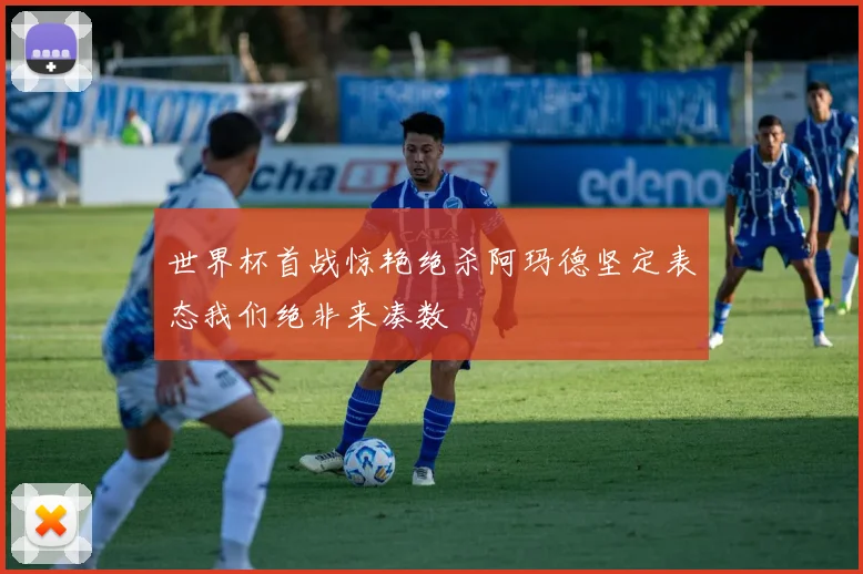 世界杯首战惊艳绝杀阿玛德坚定表态我们绝非来凑数