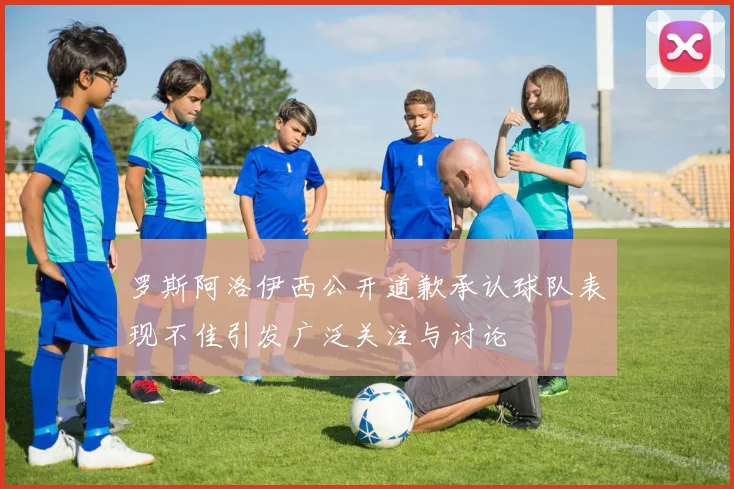 罗斯阿洛伊西公开道歉承认球队表现不佳引发广泛关注与讨论