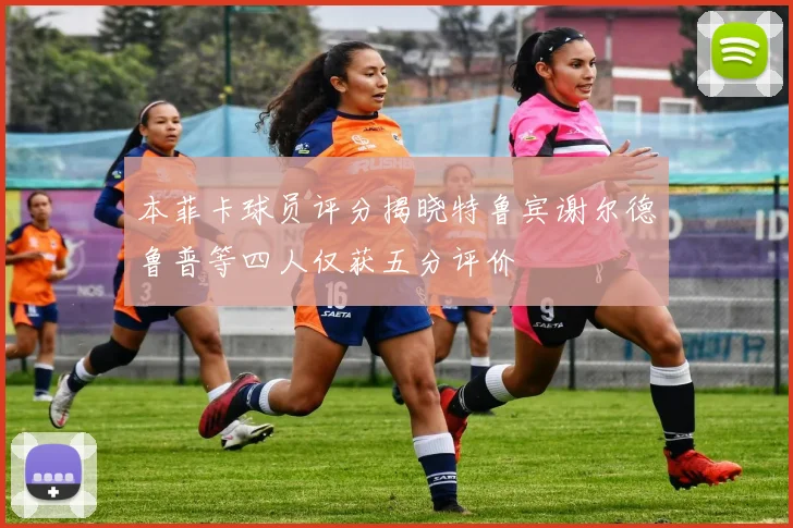本菲卡球员评分揭晓特鲁宾谢尔德鲁普等四人仅获五分评价