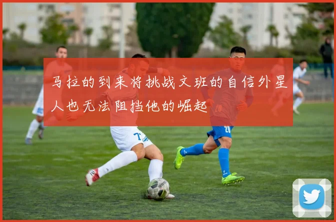 马拉的到来将挑战文班的自信外星人也无法阻挡他的崛起