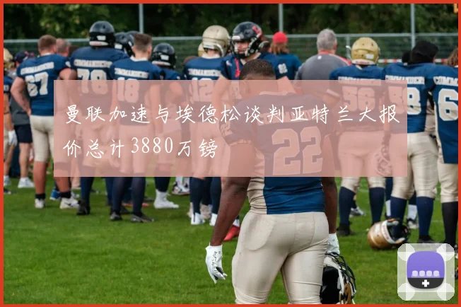 曼联加速与埃德松谈判亚特兰大报价总计3880万镑