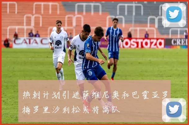 热刺计划引进萨维尼奥和巴霍亚罗梅罗里沙利松或将离队
