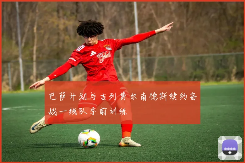 巴萨计划与吉列费尔南德斯续约备战一线队季前训练