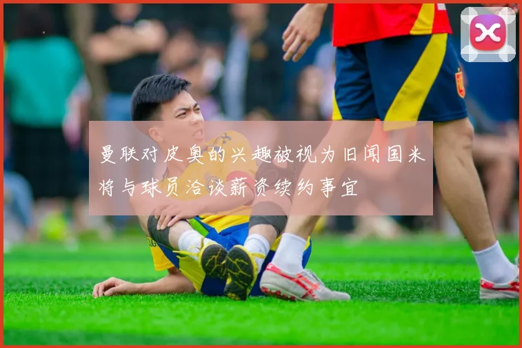 曼联对皮奥的兴趣被视为旧闻国米将与球员洽谈薪资续约事宜