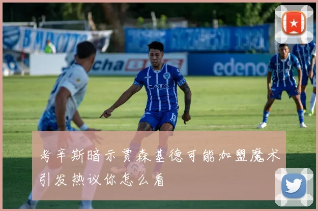 考辛斯暗示贾森基德可能加盟魔术引发热议你怎么看