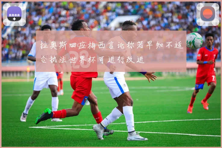 拉奥斯回应梅西言论称若早知不适合执法世界杯可进行改进