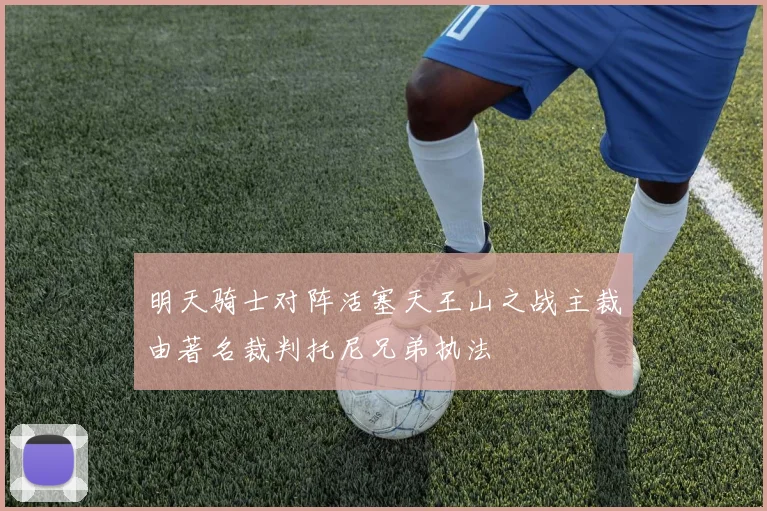 明天骑士对阵活塞天王山之战主裁由著名裁判托尼兄弟执法
