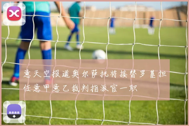 意天空报道奥尔萨托将接替罗基担任意甲意乙裁判指派官一职