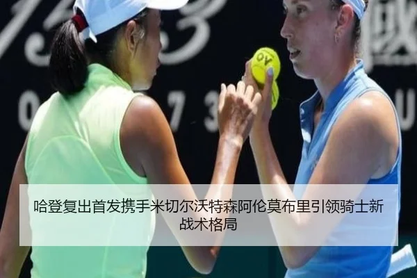 哈登复出首发携手米切尔沃特森阿伦莫布里引领骑士新战术格局 | Yabo
